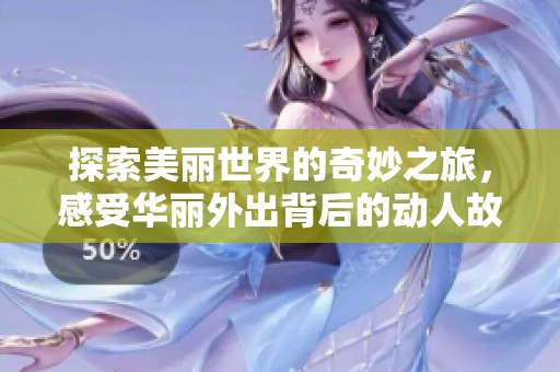 探索美丽世界的奇妙之旅，感受华丽外出背后的动人故事与风景
