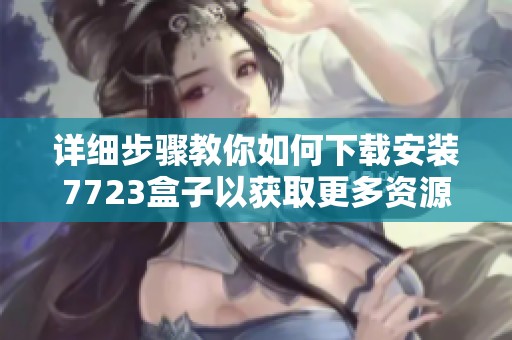 详细步骤教你如何下载安装7723盒子以获取更多资源和精彩内容