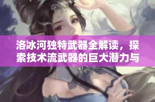 洛冰河独特武器全解读，探索技术流武器的巨大潜力与应用