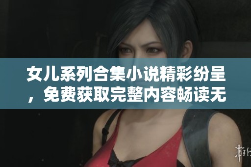 女儿系列合集小说精彩纷呈，免费获取完整内容畅读无限魅力