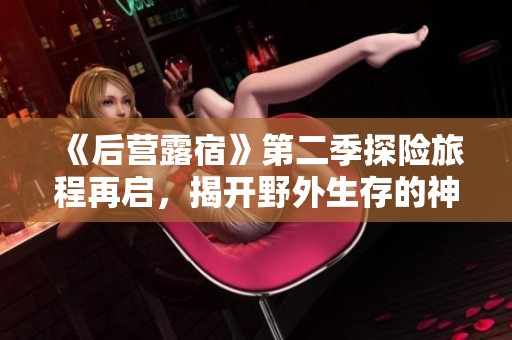《后营露宿》第二季探险旅程再启，揭开野外生存的神秘面纱