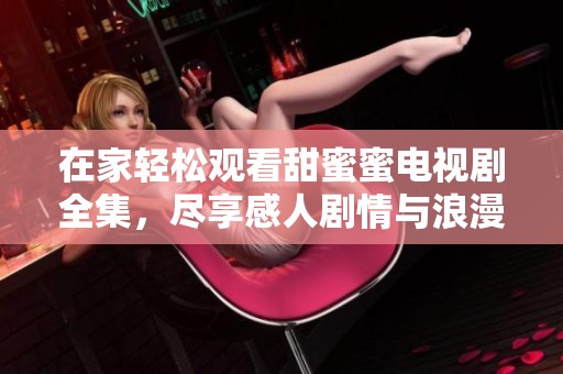 在家轻松观看甜蜜蜜电视剧全集，尽享感人剧情与浪漫爱情故事