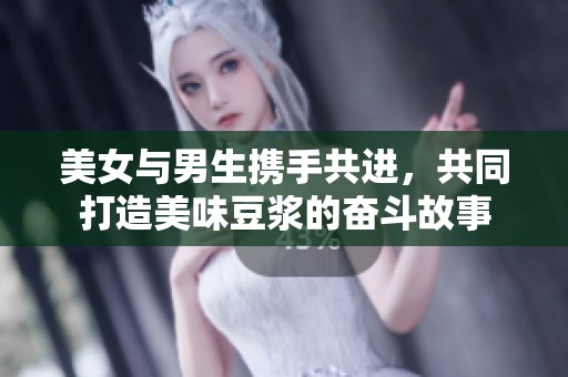 美女与男生携手共进，共同打造美味豆浆的奋斗故事