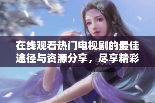 在线观看热门电视剧的最佳途径与资源分享，尽享精彩剧集乐趣