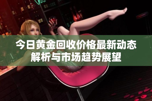 今日黄金回收价格最新动态解析与市场趋势展望