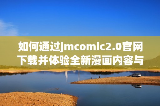 如何通过jmcomic2.0官网下载并体验全新漫画内容与功能指南