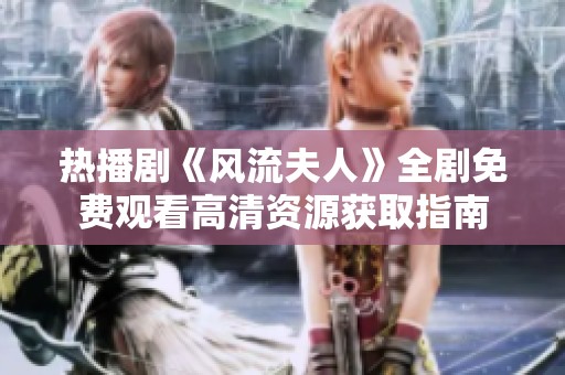 热播剧《风流夫人》全剧免费观看高清资源获取指南