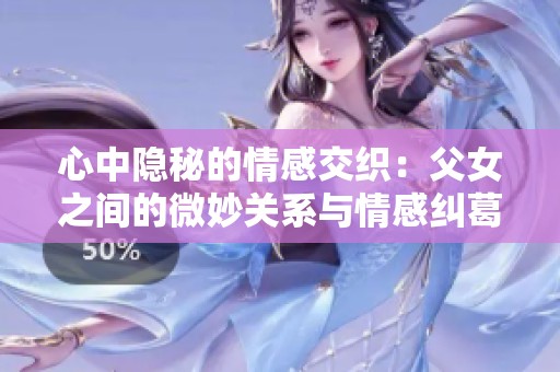 心中隐秘的情感交织：父女之间的微妙关系与情感纠葛