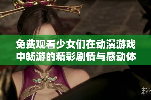 免费观看少女们在动漫游戏中畅游的精彩剧情与感动体验