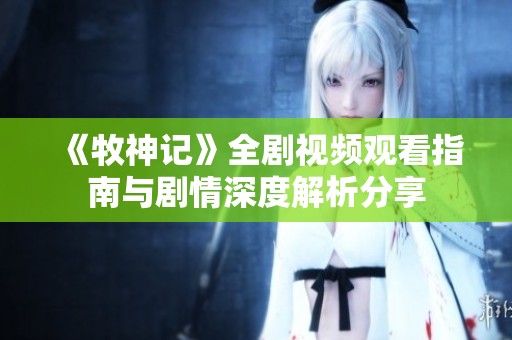 《牧神记》全剧视频观看指南与剧情深度解析分享