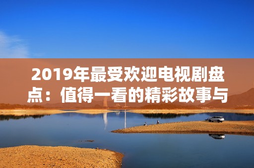 2019年最受欢迎电视剧盘点：值得一看的精彩故事与角色合集