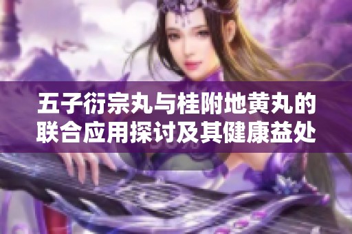 五子衍宗丸与桂附地黄丸的联合应用探讨及其健康益处分析