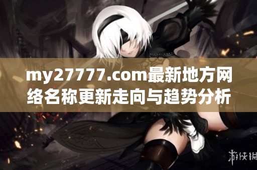 my27777.com最新地方网络名称更新走向与趋势分析