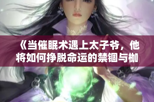 《当催眠术遇上太子爷，他将如何挣脱命运的禁锢与枷锁》