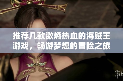 推荐几款激燃热血的海贼王游戏，畅游梦想的冒险之旅