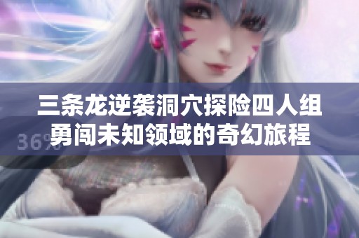 三条龙逆袭洞穴探险四人组勇闯未知领域的奇幻旅程