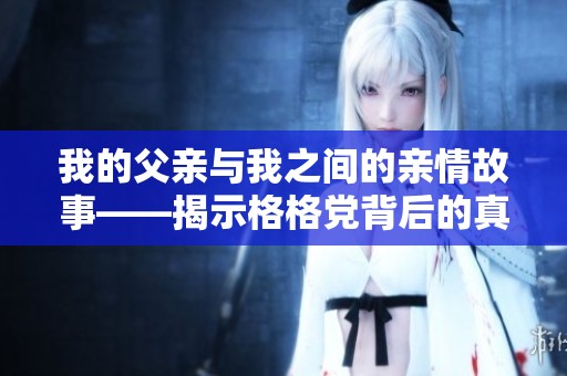 我的父亲与我之间的亲情故事——揭示格格党背后的真相与意义