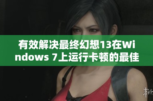 有效解决最终幻想13在Windows 7上运行卡顿的最佳方法探讨