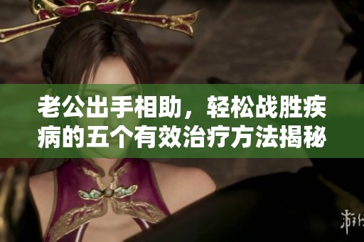 老公出手相助，轻松战胜疾病的五个有效治疗方法揭秘