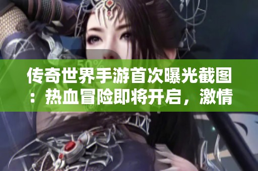 传奇世界手游首次曝光截图：热血冒险即将开启，激情体验来袭！