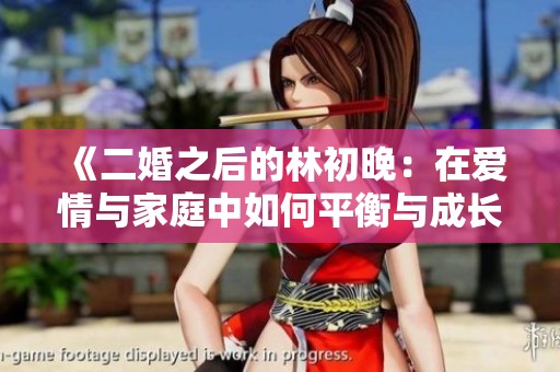 《二婚之后的林初晚：在爱情与家庭中如何平衡与成长》