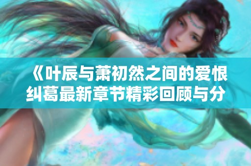 《叶辰与萧初然之间的爱恨纠葛最新章节精彩回顾与分析》