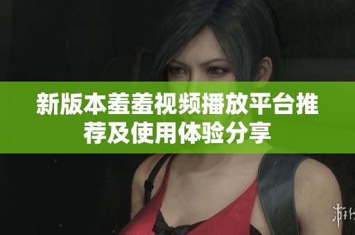新版本羞羞视频播放平台推荐及使用体验分享
