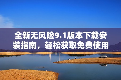 全新无风险9.1版本下载安装指南，轻松获取免费使用权限