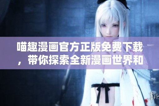 喵趣漫画官方正版免费下载，带你探索全新漫画世界和乐趣