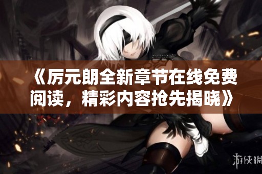 《厉元朗全新章节在线免费阅读，精彩内容抢先揭晓》