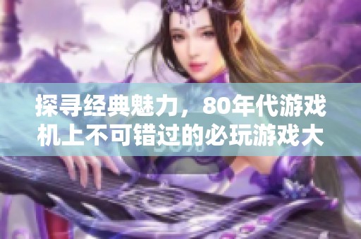 探寻经典魅力，80年代游戏机上不可错过的必玩游戏大全