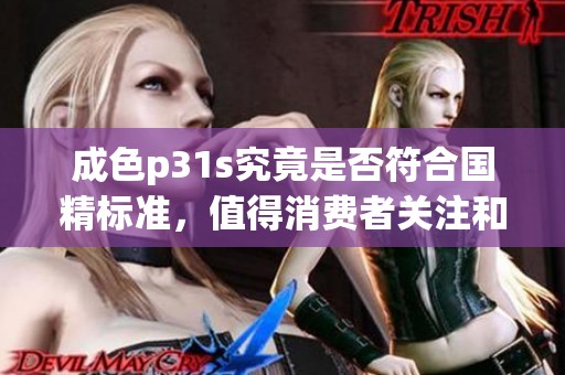 成色p31s究竟是否符合国精标准，值得消费者关注和了解吗