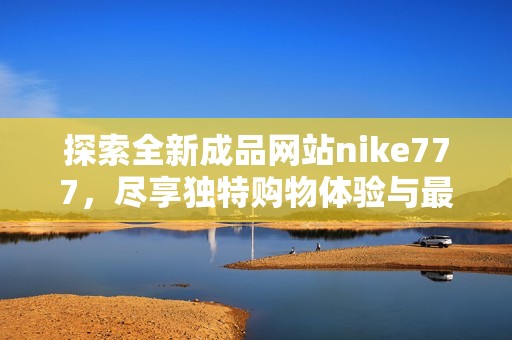 探索全新成品网站nike777，尽享独特购物体验与最新运动潮流资讯