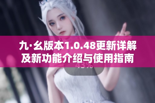 九·幺版本1.0.48更新详解及新功能介绍与使用指南