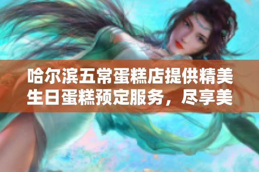 哈尔滨五常蛋糕店提供精美生日蛋糕预定服务，尽享美味与祝福