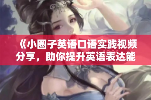 《小圈子英语口语实践视频分享，助你提升英语表达能力》