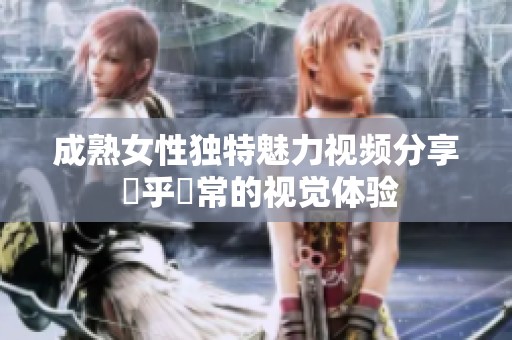 成熟女性独特魅力视频分享 異乎尋常的视觉体验