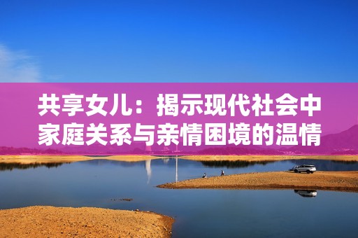 共享女儿：揭示现代社会中家庭关系与亲情困境的温情故事