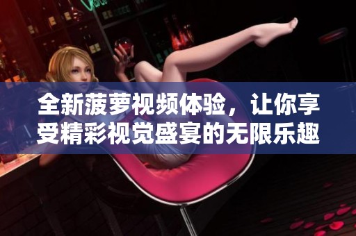 全新菠萝视频体验，让你享受精彩视觉盛宴的无限乐趣