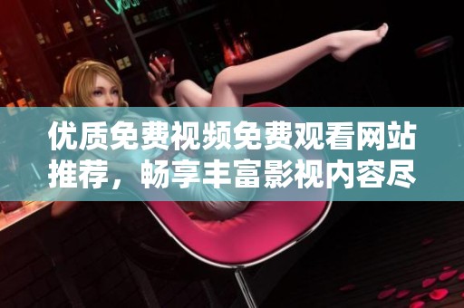 优质免费视频免费观看网站推荐，畅享丰富影视内容尽在其中
