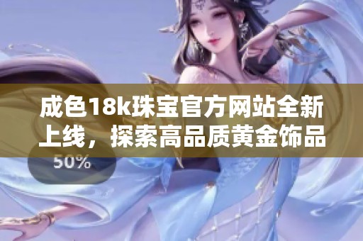 成色18k珠宝官方网站全新上线，探索高品质黄金饰品的魅力与时尚