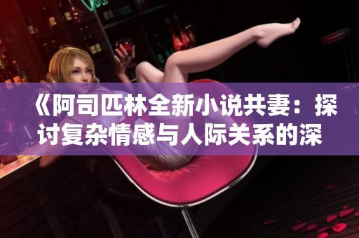 《阿司匹林全新小说共妻：探讨复杂情感与人际关系的深刻故事》