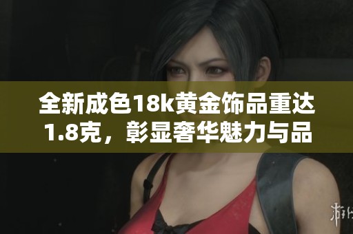 全新成色18k黄金饰品重达1.8克，彰显奢华魅力与品质生活