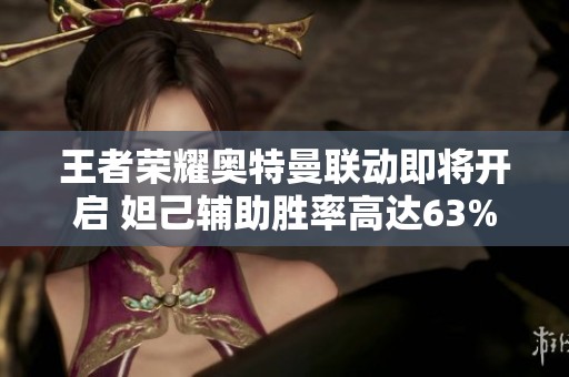 王者荣耀奥特曼联动即将开启 妲己辅助胜率高达63%成新版本强者