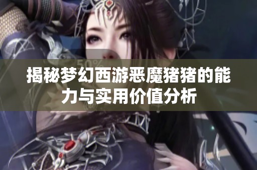 揭秘梦幻西游恶魔猪猪的能力与实用价值分析