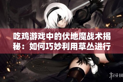 吃鸡游戏中的伏地魔战术揭秘：如何巧妙利用草丛进行隐蔽生存