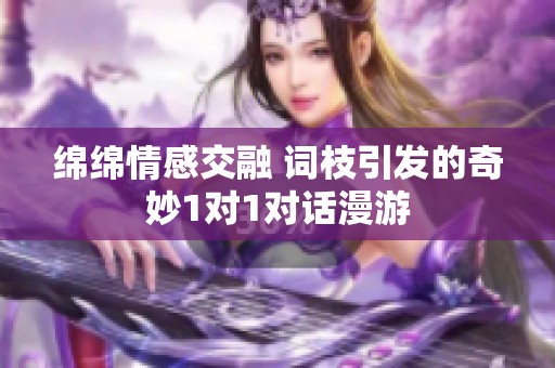 绵绵情感交融 词枝引发的奇妙1对1对话漫游