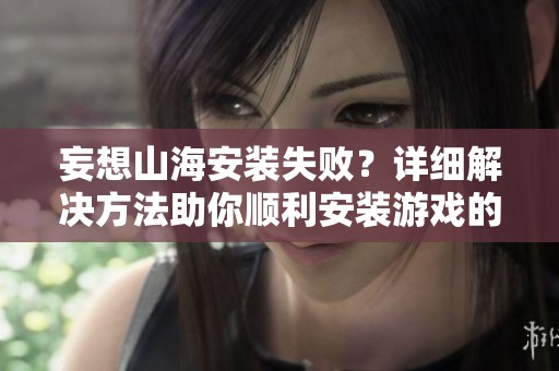 妄想山海安装失败？详细解决方法助你顺利安装游戏的小技巧