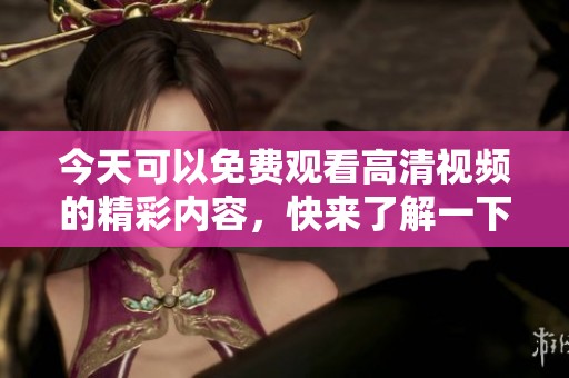 今天可以免费观看高清视频的精彩内容，快来了解一下吧