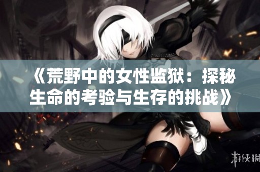 《荒野中的女性监狱：探秘生命的考验与生存的挑战》